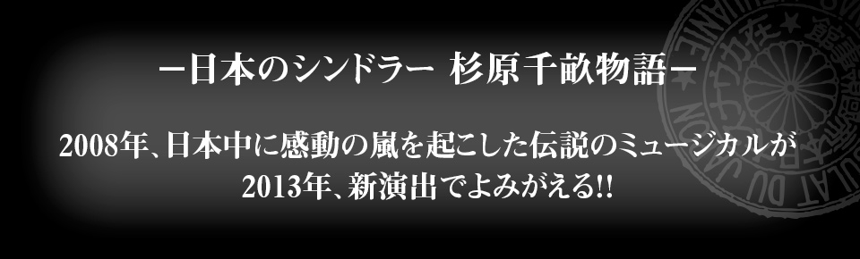 −日本のシンドラー 杉原千畝物語−2008年、日本中に感動の嵐を起こした伝説のミュージカルが2013年、新演出でよみがえる！！